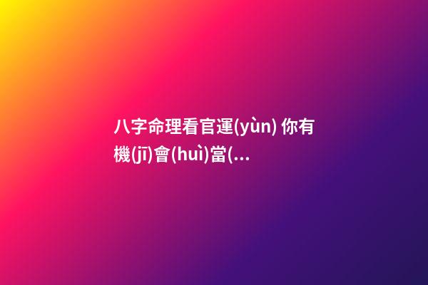 八字命理看官運(yùn) 你有機(jī)會(huì)當(dāng)多大的官